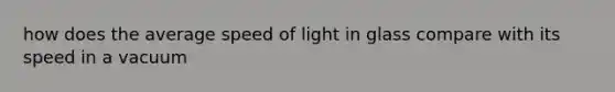 how does the average speed of light in glass compare with its speed in a vacuum