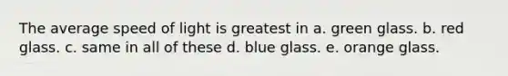 The average speed of light is greatest in a. green glass. b. red glass. c. same in all of these d. blue glass. e. orange glass.