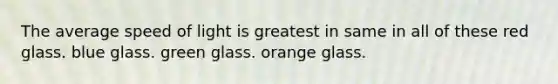 The average speed of light is greatest in same in all of these red glass. blue glass. green glass. orange glass.