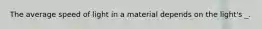 The average speed of light in a material depends on the light's _.