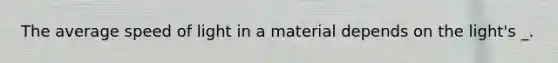 The average speed of light in a material depends on the light's _.