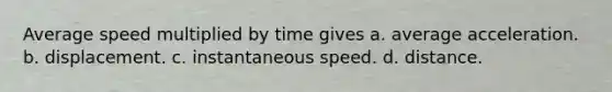 Average speed multiplied by time gives a. average acceleration. b. displacement. c. instantaneous speed. d. distance.