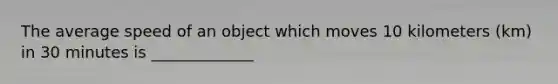 The average speed of an object which moves 10 kilometers (km) in 30 minutes is _____________
