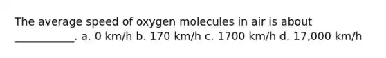 The average speed of oxygen molecules in air is about ___________. a. 0 km/h b. 170 km/h c. 1700 km/h d. 17,000 km/h