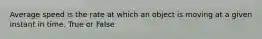 Average speed is the rate at which an object is moving at a given instant in time. True or False