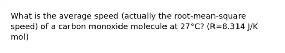 What is the average speed (actually the root-mean-square speed) of a carbon monoxide molecule at 27°C? (R=8.314 J/K mol)