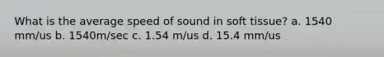 What is the average speed of sound in soft tissue? a. 1540 mm/us b. 1540m/sec c. 1.54 m/us d. 15.4 mm/us