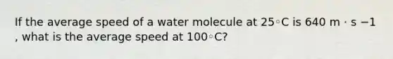 If the average speed of a water molecule at 25◦C is 640 m · s −1 , what is the average speed at 100◦C?