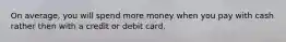 On average, you will spend more money when you pay with cash rather then with a credit or debit card.