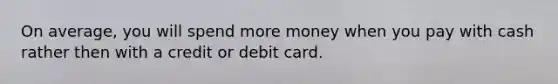 On average, you will spend more money when you pay with cash rather then with a credit or debit card.