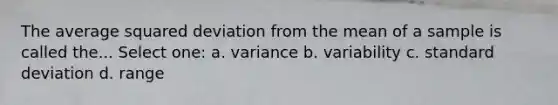 The average squared deviation from the mean of a sample is called the... Select one: a. variance b. variability c. standard deviation d. range