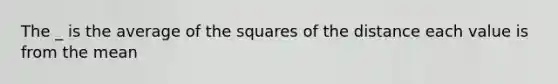 The _ is the average of the squares of the distance each value is from the mean