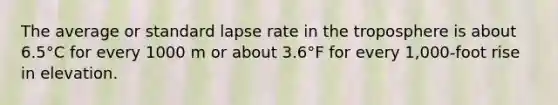 The average or standard lapse rate in the troposphere is about 6.5°C for every 1000 m or about 3.6°F for every 1,000-foot rise in elevation.