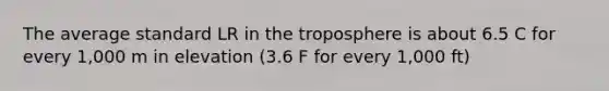 The average standard LR in the troposphere is about 6.5 C for every 1,000 m in elevation (3.6 F for every 1,000 ft)