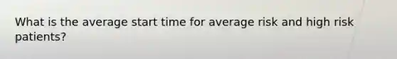 What is the average start time for average risk and high risk patients?