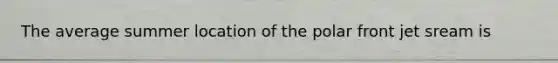 The average summer location of the polar front jet sream is