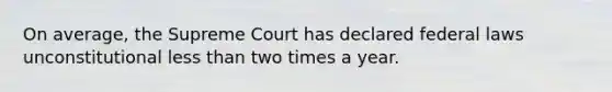 On average, the Supreme Court has declared federal laws unconstitutional less than two times a year.