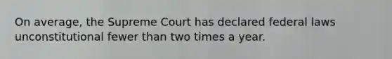 On average, the Supreme Court has declared federal laws unconstitutional fewer than two times a year.