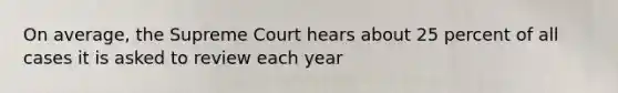 On average, the Supreme Court hears about 25 percent of all cases it is asked to review each year