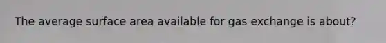 The average surface area available for gas exchange is about?