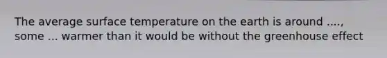 The average surface temperature on the earth is around ...., some ... warmer than it would be without the greenhouse effect