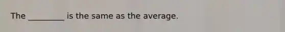 The _________ is the same as the average.