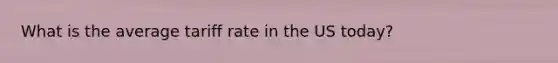 What is the average tariff rate in the US today?