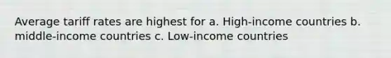 Average tariff rates are highest for a. High-income countries b. middle-income countries c. Low-income countries