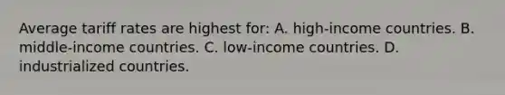 Average tariff rates are highest for: A. high-income countries. B. middle-income countries. C. low-income countries. D. industrialized countries.