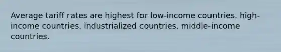 Average tariff rates are highest for low-income countries. high-income countries. industrialized countries. middle-income countries.