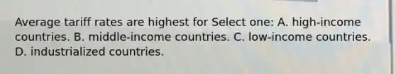 Average tariff rates are highest for Select one: A. high-income countries. B. middle-income countries. C. low-income countries. D. industrialized countries.