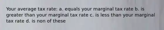 Your average tax rate: a. equals your marginal tax rate b. is greater than your marginal tax rate c. is less than your marginal tax rate d. is non of these