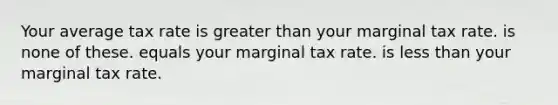 Your average tax rate is greater than your marginal tax rate. is none of these. equals your marginal tax rate. is less than your marginal tax rate.