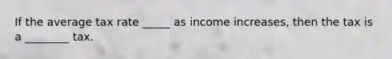 If the average tax rate _____ as income increases, then the tax is a ________ tax.