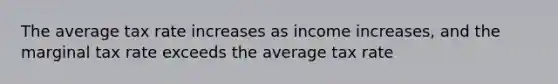 The average tax rate increases as income increases, and the marginal tax rate exceeds the average tax rate