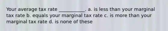 Your average tax rate ___________. a. is less than your marginal tax rate b. equals your marginal tax rate c. is more than your marginal tax rate d. is none of these