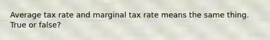 Average tax rate and marginal tax rate means the same thing. True or false?