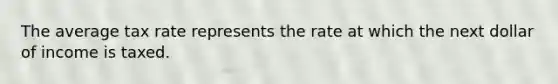 The average tax rate represents the rate at which the next dollar of income is taxed.
