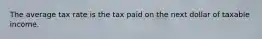 The average tax rate is the tax paid on the next dollar of taxable income.