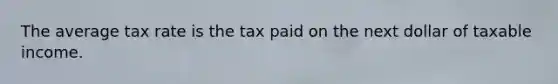 The average tax rate is the tax paid on the next dollar of taxable income.