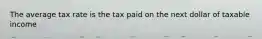 The average tax rate is the tax paid on the next dollar of taxable income