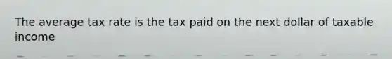 The average tax rate is the tax paid on the next dollar of taxable income