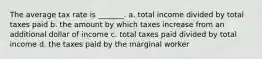 The average tax rate is _______. a. total income divided by total taxes paid b. the amount by which taxes increase from an additional dollar of income c. total taxes paid divided by total income d. the taxes paid by the marginal worker