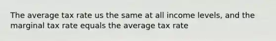 The average tax rate us the same at all income levels, and the marginal tax rate equals the average tax rate