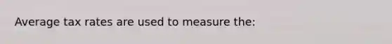 Average tax rates are used to measure the: