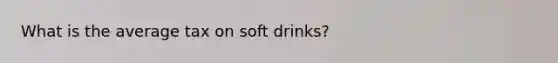 What is the average tax on soft drinks?