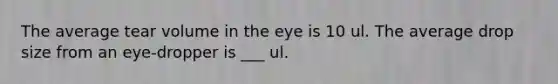 The average tear volume in the eye is 10 ul. The average drop size from an eye-dropper is ___ ul.