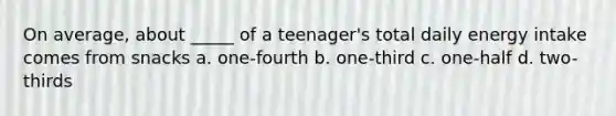 On average, about _____ of a teenager's total daily energy intake comes from snacks a. one-fourth b. one-third c. one-half d. two-thirds