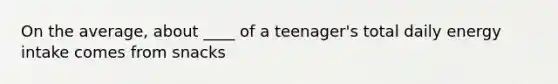 On the average, about ____ of a teenager's total daily energy intake comes from snacks