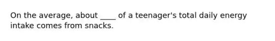 ​On the average, about ____ of a teenager's total daily energy intake comes from snacks.
